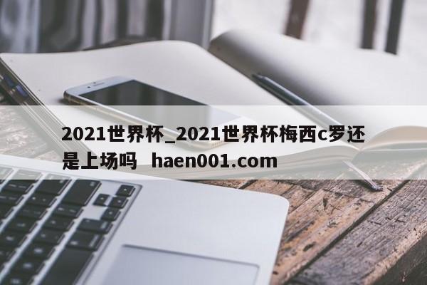 2021世界杯_2021世界杯梅西c罗还是上场吗  haen001.com
