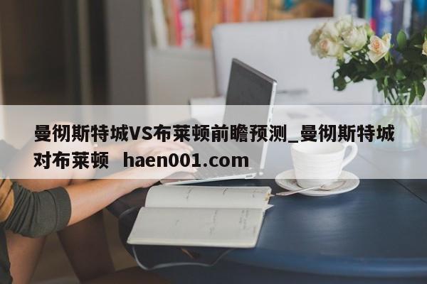 曼彻斯特城VS布莱顿前瞻预测_曼彻斯特城对布莱顿  haen001.com
