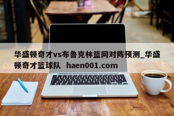 华盛顿奇才vs布鲁克林篮网对阵预测_华盛顿奇才篮球队  haen001.com