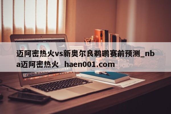 迈阿密热火vs新奥尔良鹈鹕赛前预测_nba迈阿密热火  haen001.com