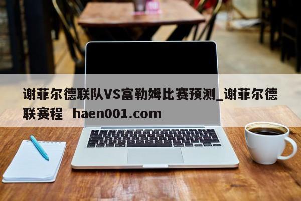 谢菲尔德联队VS富勒姆比赛预测_谢菲尔德联赛程  haen001.com