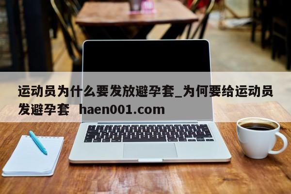 运动员为什么要发放避孕套_为何要给运动员发避孕套 haen001.com