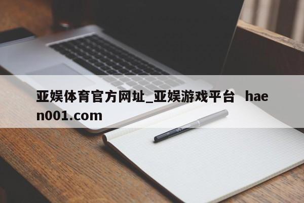 亚娱体育官方网址_亚娱游戏平台  haen001.com