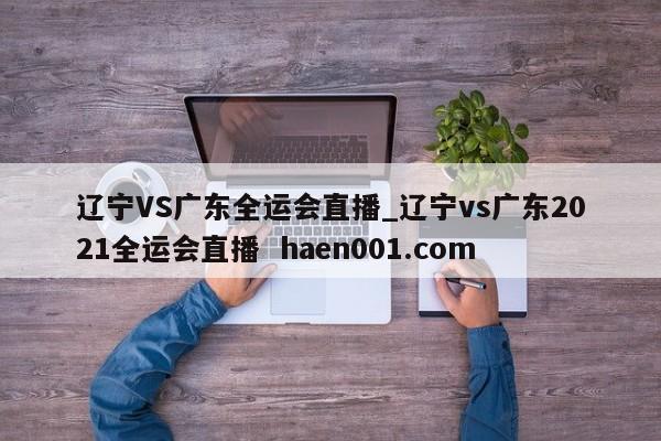 辽宁VS广东全运会直播_辽宁vs广东2021全运会直播  haen001.com