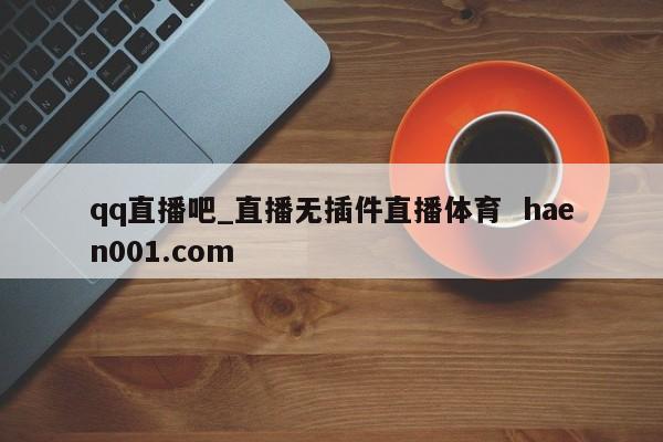 qq直播吧_直播无插件直播体育  haen001.com