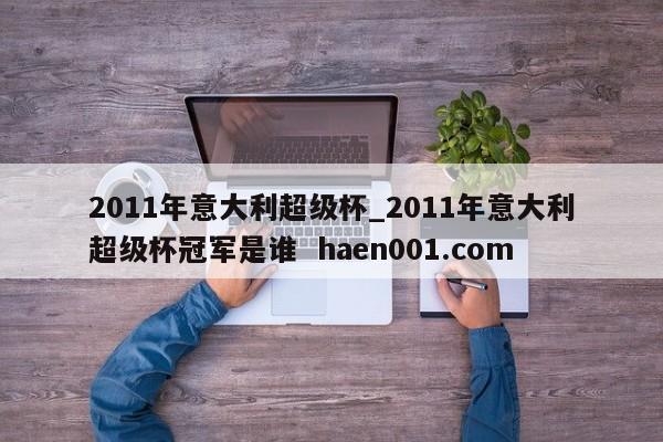 2011年意大利超级杯_2011年意大利超级杯冠军是谁  haen001.com
