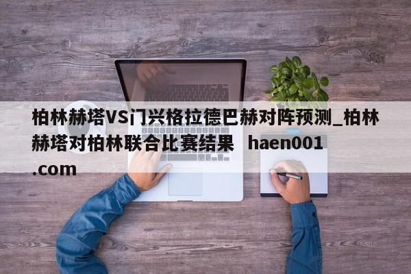 柏林赫塔VS门兴格拉德巴赫对阵预测_柏林赫塔对柏林联合比赛结果  haen001.com