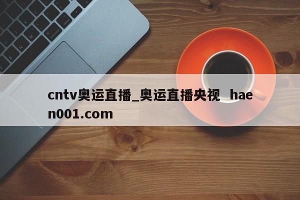 cntv奥运直播_奥运直播央视 haen001.com