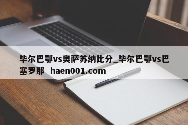 毕尔巴鄂vs奥萨苏纳比分_毕尔巴鄂vs巴塞罗那 haen001.com
