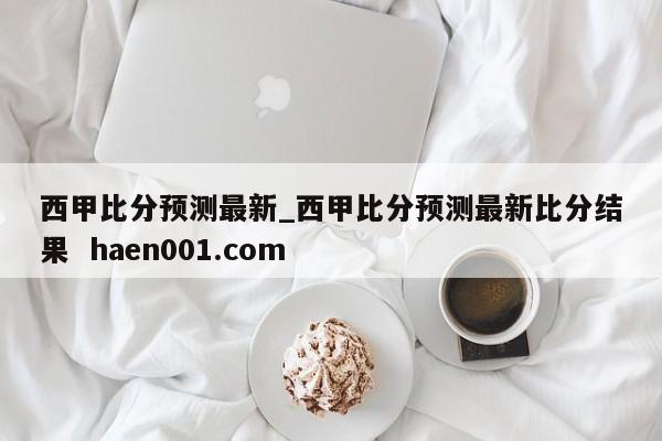 西甲比分预测最新_西甲比分预测最新比分结果  haen001.com