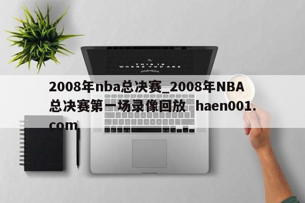 2008年nba总决赛_2008年NBA总决赛第一场录像回放 haen001.com