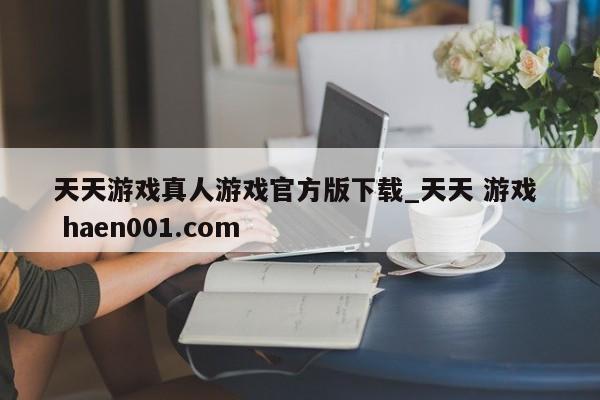 天天游戏真人游戏官方版下载_天天 游戏 haen001.com